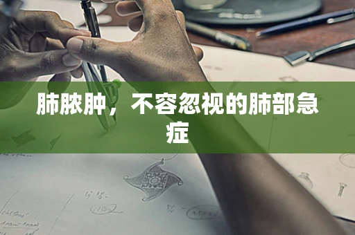 肺脓肿，不容忽视的肺部急症