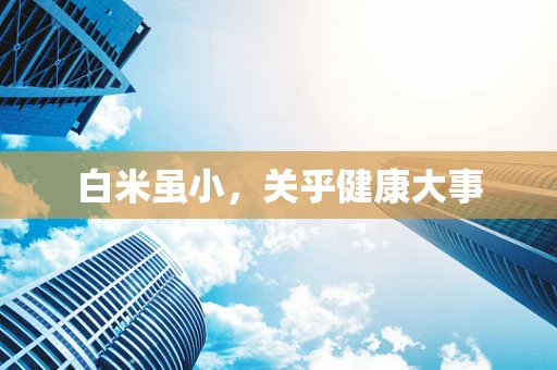 白米虽小，关乎健康大事