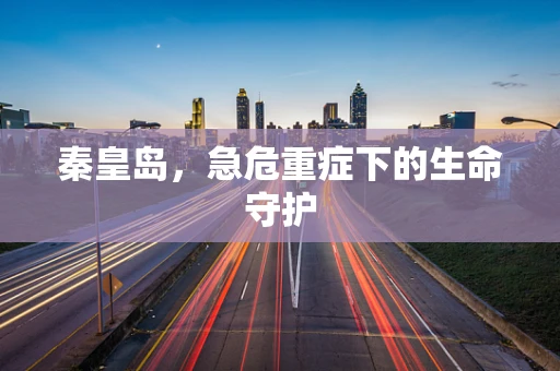 秦皇岛，急危重症下的生命守护