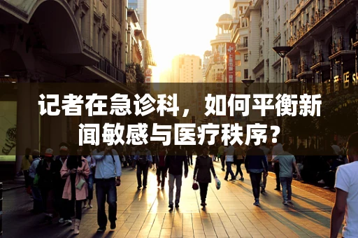 记者在急诊科，如何平衡新闻敏感与医疗秩序？