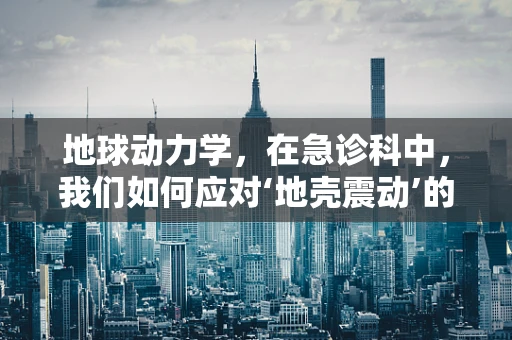 地球动力学，在急诊科中，我们如何应对‘地壳震动’的医疗挑战？