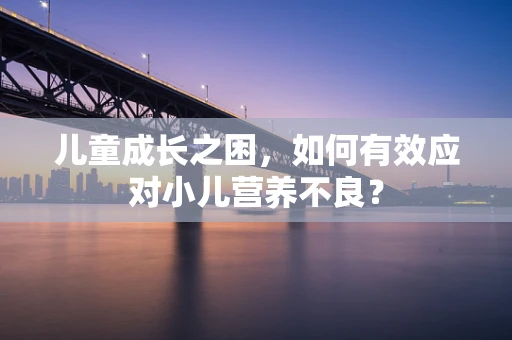 儿童成长之困，如何有效应对小儿营养不良？