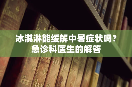 冰淇淋能缓解中暑症状吗？急诊科医生的解答