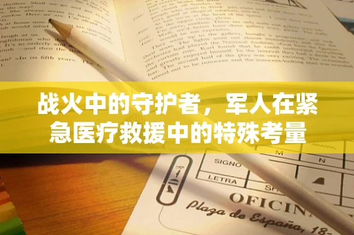 战火中的守护者，军人在紧急医疗救援中的特殊考量