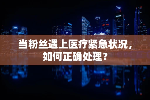 当粉丝遇上医疗紧急状况，如何正确处理？