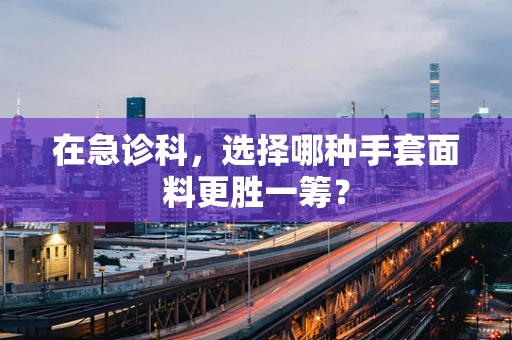 在急诊科，选择哪种手套面料更胜一筹？