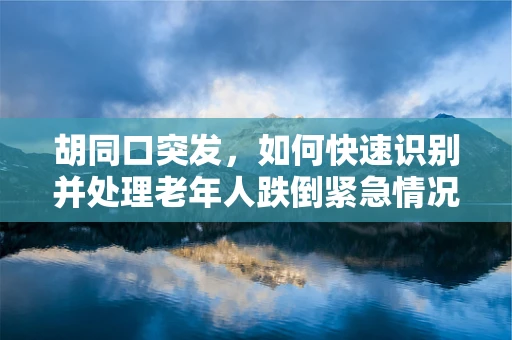 胡同口突发，如何快速识别并处理老年人跌倒紧急情况？