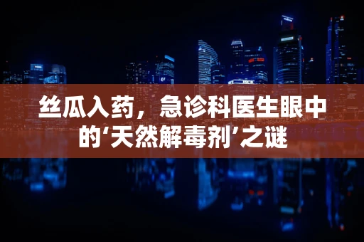 丝瓜入药，急诊科医生眼中的‘天然解毒剂’之谜