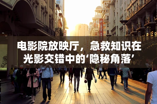 电影院放映厅，急救知识在光影交错中的‘隐秘角落’