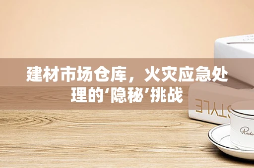 建材市场仓库，火灾应急处理的‘隐秘’挑战
