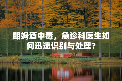 朗姆酒中毒，急诊科医生如何迅速识别与处理？