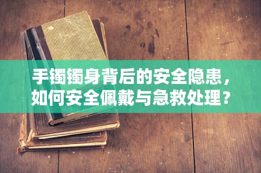手镯镯身背后的安全隐患，如何安全佩戴与急救处理？