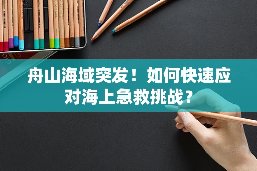 舟山海域突发！如何快速应对海上急救挑战？