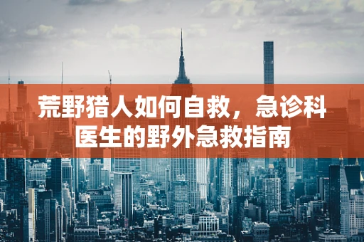 荒野猎人如何自救，急诊科医生的野外急救指南