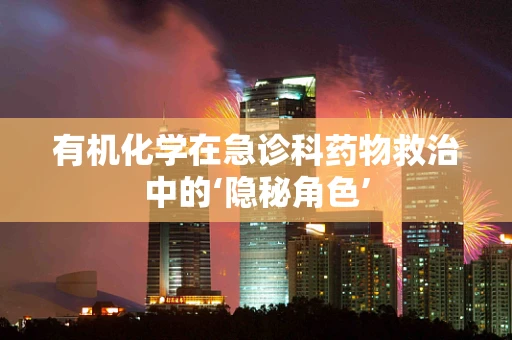 有机化学在急诊科药物救治中的‘隐秘角色’