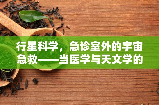 行星科学，急诊室外的宇宙急救——当医学与天文学的跨界思考