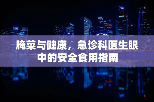 腌菜与健康，急诊科医生眼中的安全食用指南