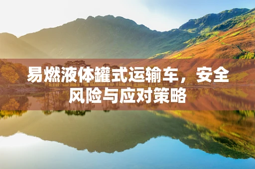 易燃液体罐式运输车，安全风险与应对策略