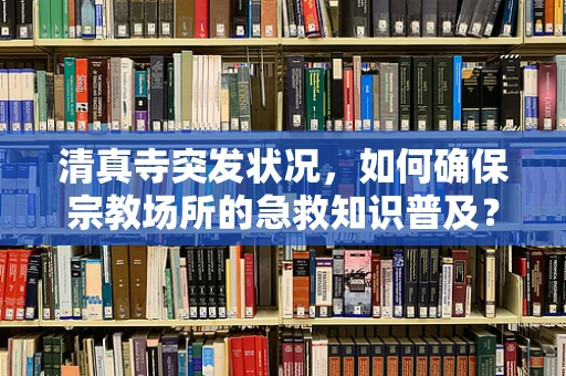 清真寺突发状况，如何确保宗教场所的急救知识普及？
