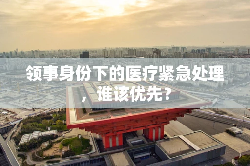 领事身份下的医疗紧急处理，谁该优先？