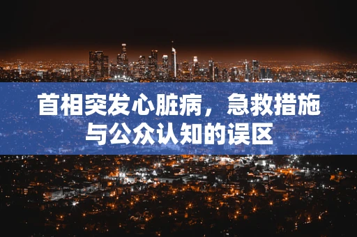 首相突发心脏病，急救措施与公众认知的误区
