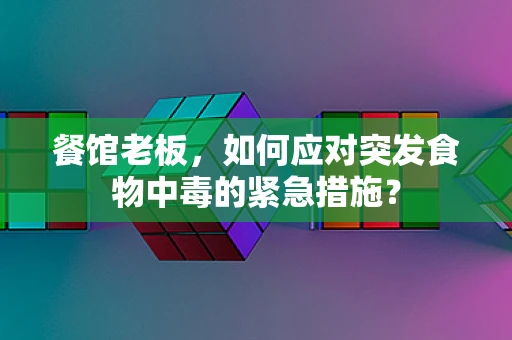 餐馆老板，如何应对突发食物中毒的紧急措施？