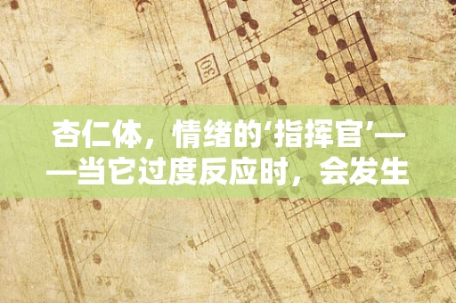杏仁体，情绪的‘指挥官’——当它过度反应时，会发生什么？