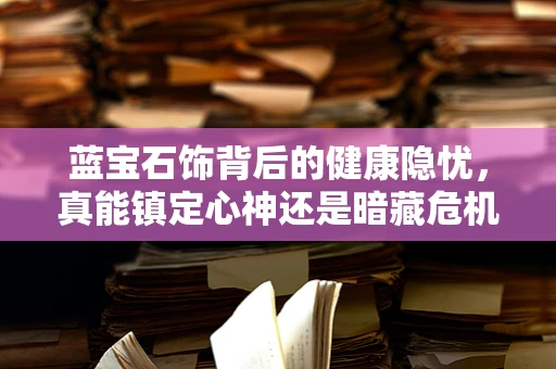 蓝宝石饰背后的健康隐忧，真能镇定心神还是暗藏危机？