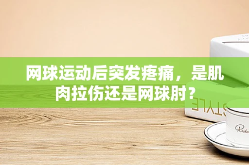网球运动后突发疼痛，是肌肉拉伤还是网球肘？