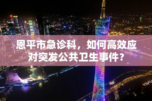 恩平市急诊科，如何高效应对突发公共卫生事件？