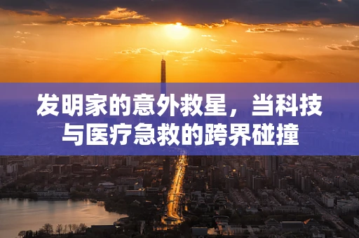 发明家的意外救星，当科技与医疗急救的跨界碰撞