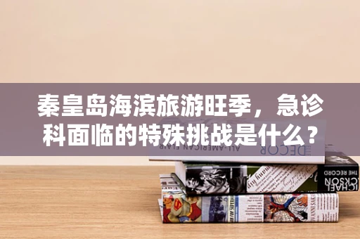 秦皇岛海滨旅游旺季，急诊科面临的特殊挑战是什么？