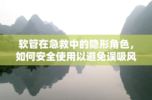 软管在急救中的隐形角色，如何安全使用以避免误吸风险？