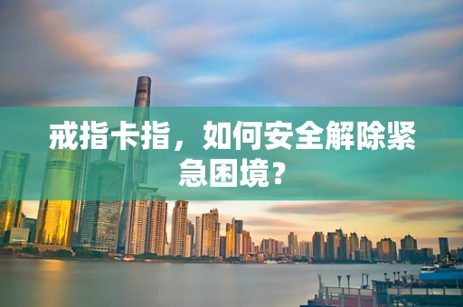 戒指卡指，如何安全解除紧急困境？