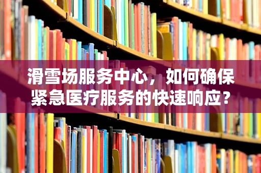 滑雪场服务中心，如何确保紧急医疗服务的快速响应？