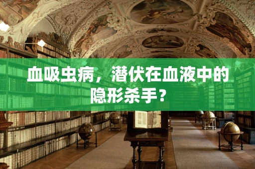 血吸虫病，潜伏在血液中的隐形杀手？
