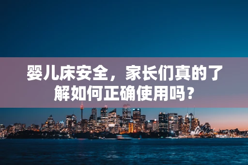 婴儿床安全，家长们真的了解如何正确使用吗？