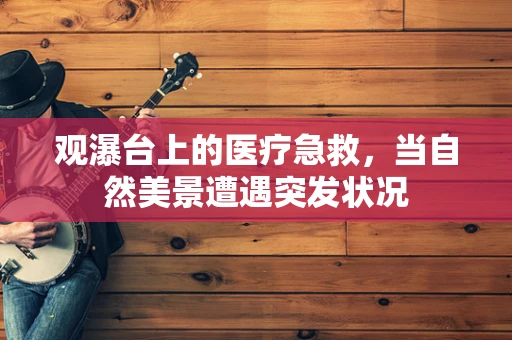 观瀑台上的医疗急救，当自然美景遭遇突发状况