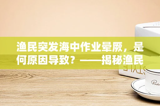 渔民突发海中作业晕厥，是何原因导致？——揭秘渔民健康隐患