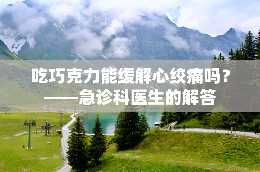 吃巧克力能缓解心绞痛吗？——急诊科医生的解答