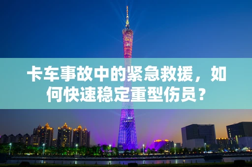 卡车事故中的紧急救援，如何快速稳定重型伤员？