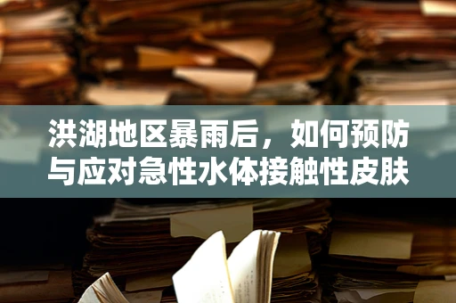 洪湖地区暴雨后，如何预防与应对急性水体接触性皮肤病？