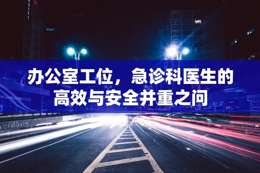 办公室工位，急诊科医生的高效与安全并重之问