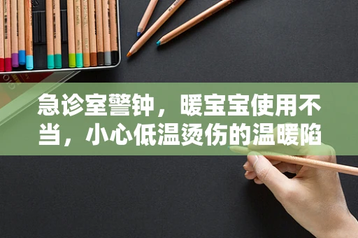 急诊室警钟，暖宝宝使用不当，小心低温烫伤的温暖陷阱？
