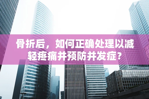 骨折后，如何正确处理以减轻疼痛并预防并发症？