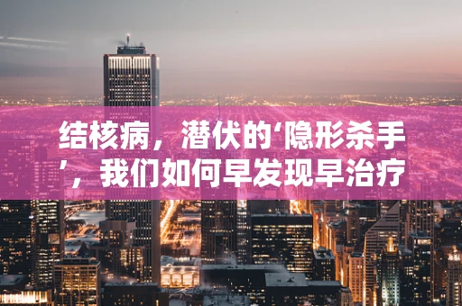 结核病，潜伏的‘隐形杀手’，我们如何早发现早治疗？