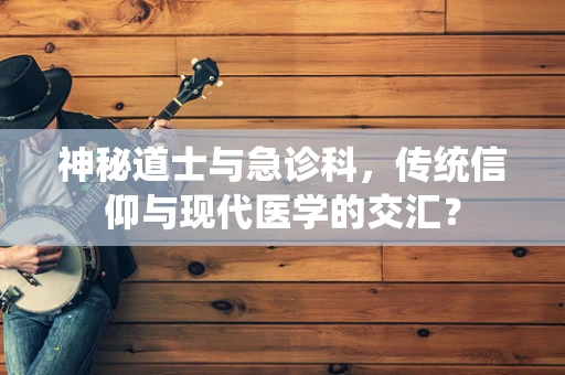 神秘道士与急诊科，传统信仰与现代医学的交汇？