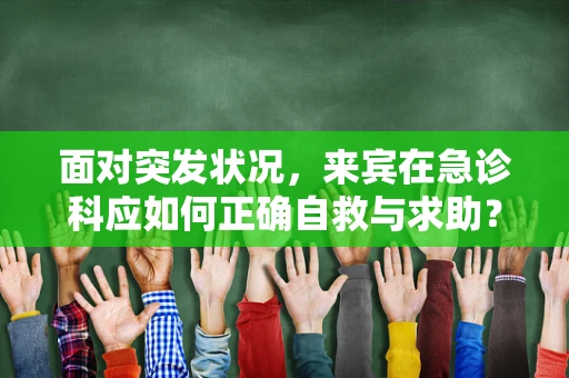 面对突发状况，来宾在急诊科应如何正确自救与求助？