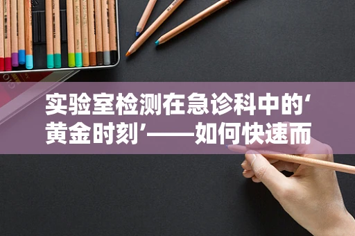 实验室检测在急诊科中的‘黄金时刻’——如何快速而准确地为患者争取生存机会？