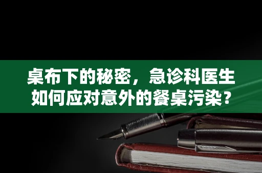 桌布下的秘密，急诊科医生如何应对意外的餐桌污染？